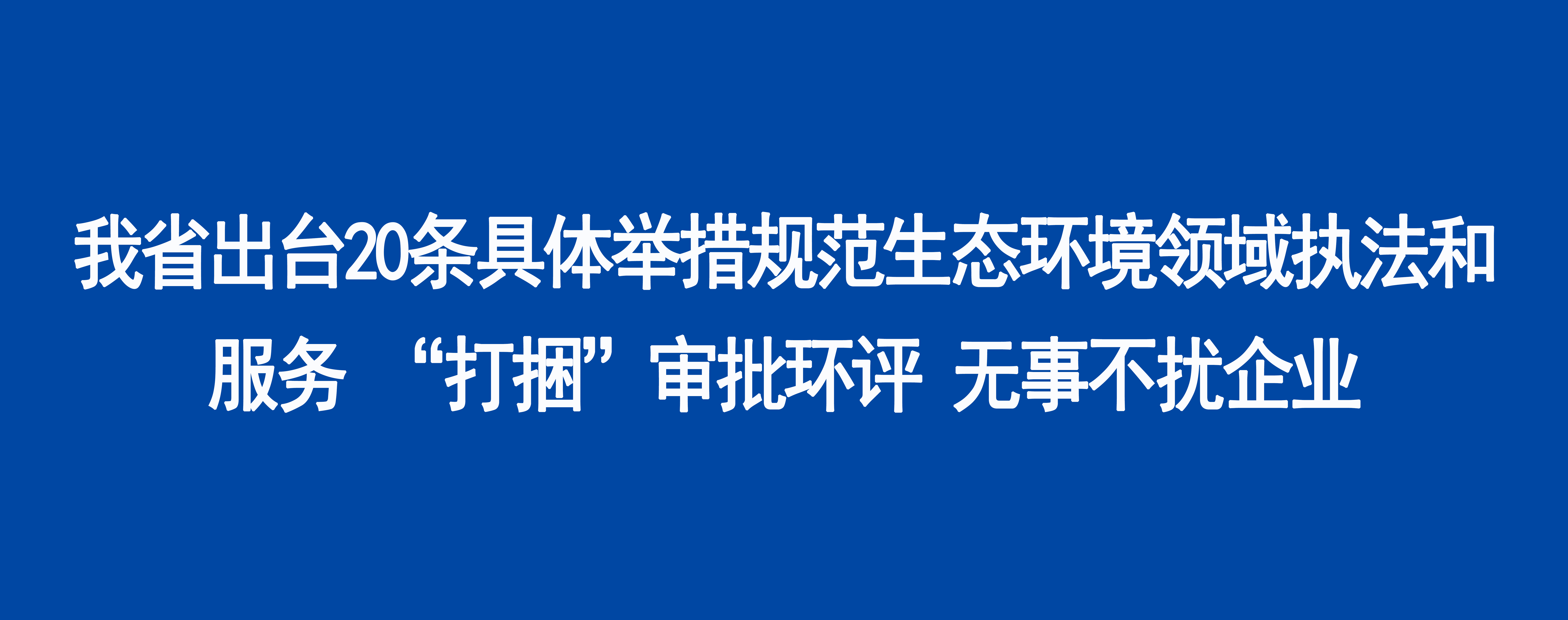 我省出台20条具体举措规范生态环境领域执法和服务 “打捆”审批环评 无事不扰企业